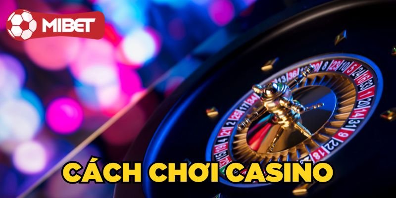 Cách Chơi Casino Hiệu Quả, Thắng Đậm, Tránh Xa Bờ 2024